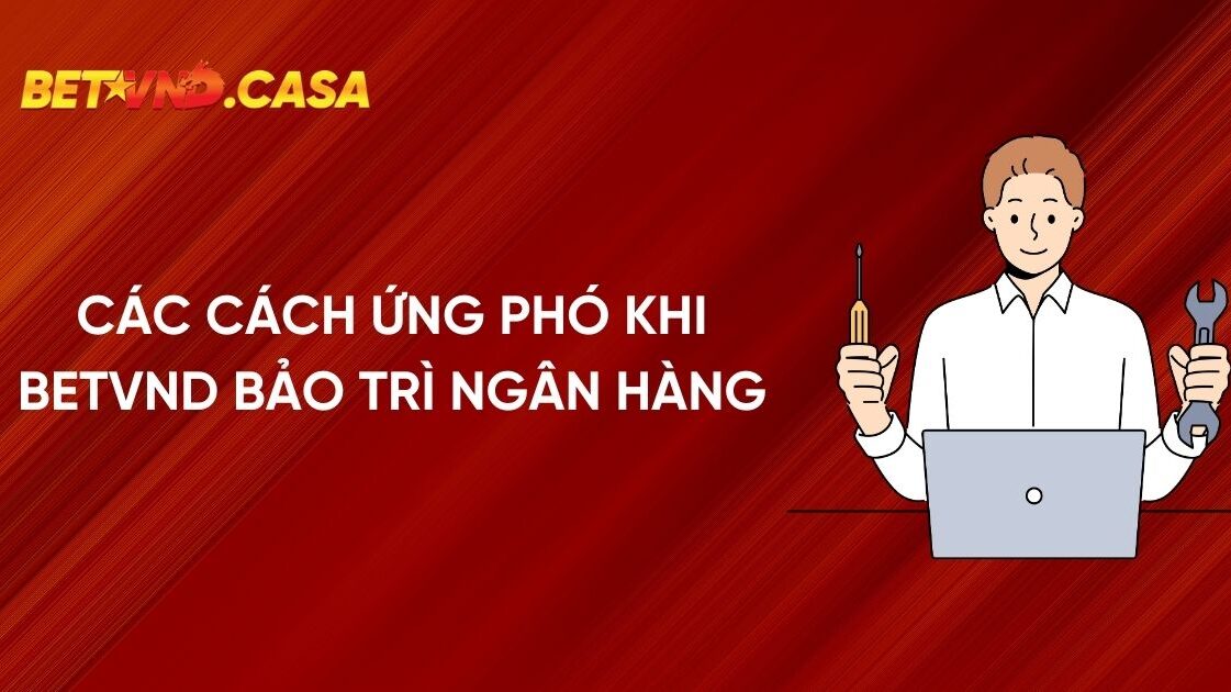 Cách giải quyết khi gặp bảo trì ngân hàng tại BETVND