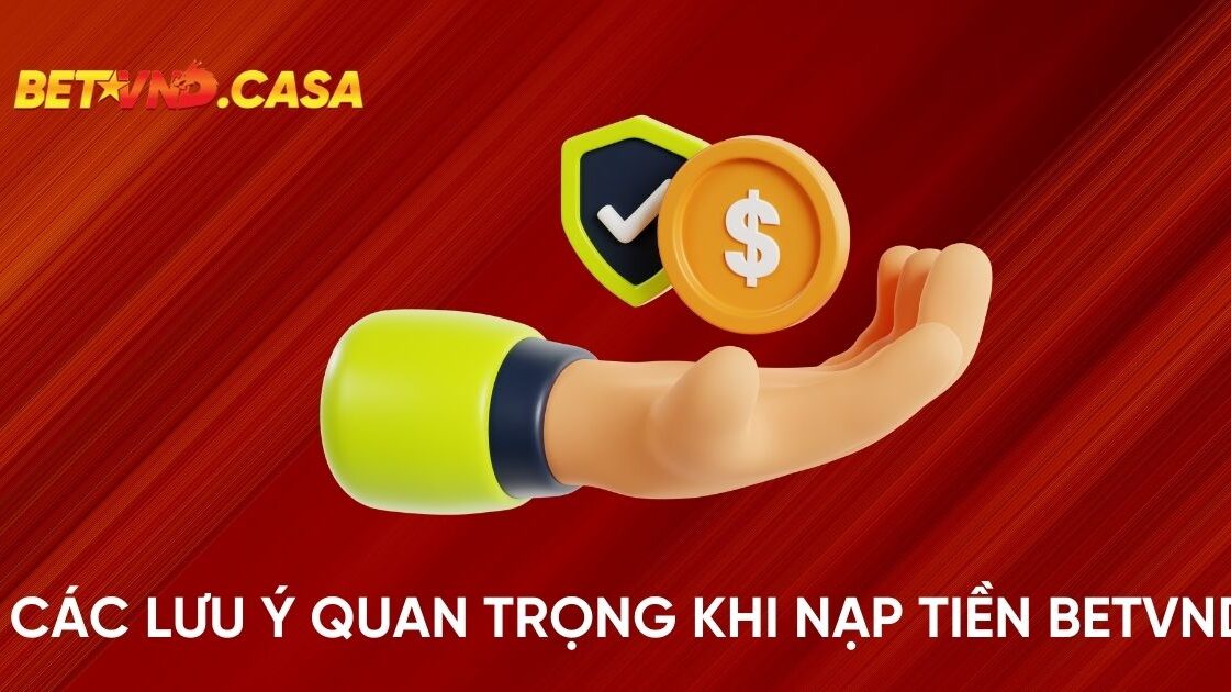 Các Lưu Ý Quan Trọng Khi Nạp Tiền Tại Nhà Cái BETVND