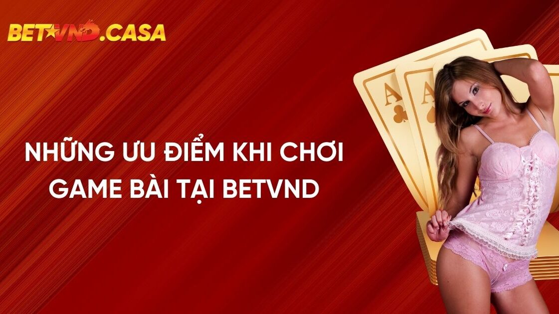 Những ưu điểm khi chơi game bài tại nhà cái BETVND