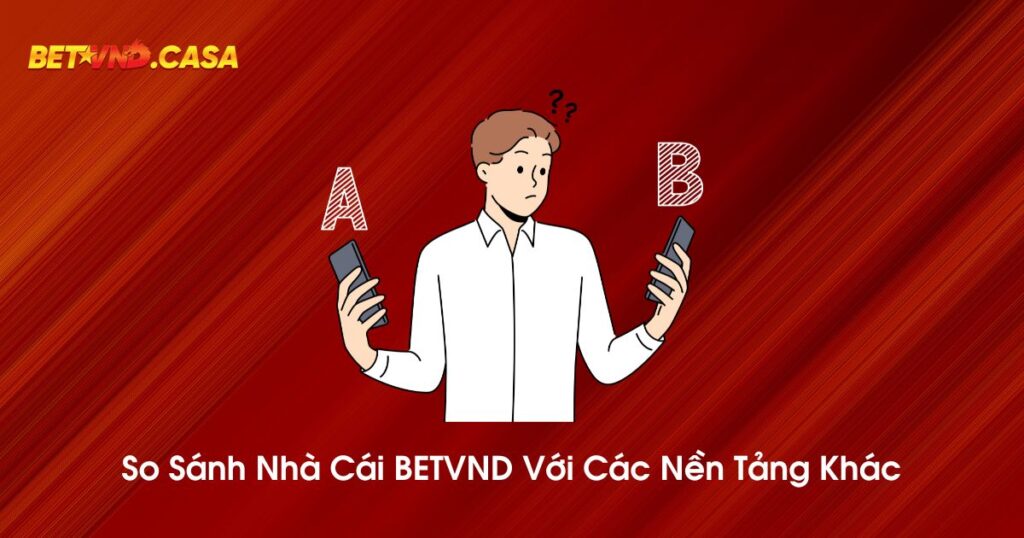 So sánh nhà cái BETVND với nền tảng khác