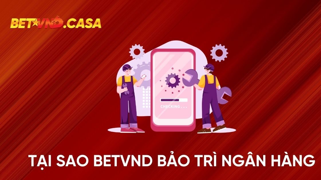 Tại sao BETVND bảo trì ngân hàng ? 