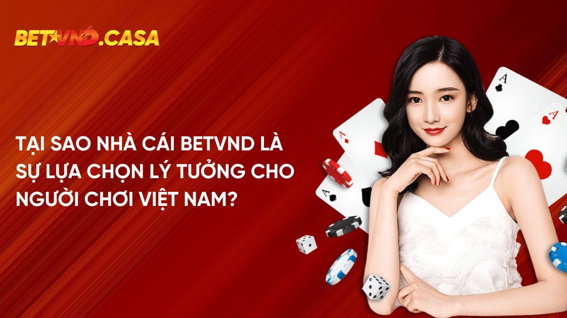 Tại sao nhà cái Betvnd là sự lựa chọn lý tưởng cho người chơi Việt Nam?